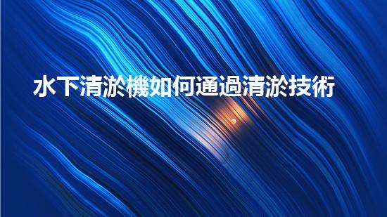 水下清淤機如何通過清淤技術(shù)提升水質(zhì)與生態(tài)環(huán)境的最終效果？